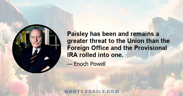 Paisley has been and remains a greater threat to the Union than the Foreign Office and the Provisional IRA rolled into one.