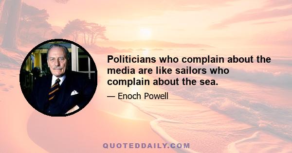 Politicians who complain about the media are like sailors who complain about the sea.