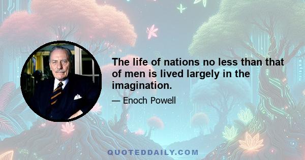 The life of nations no less than that of men is lived largely in the imagination.