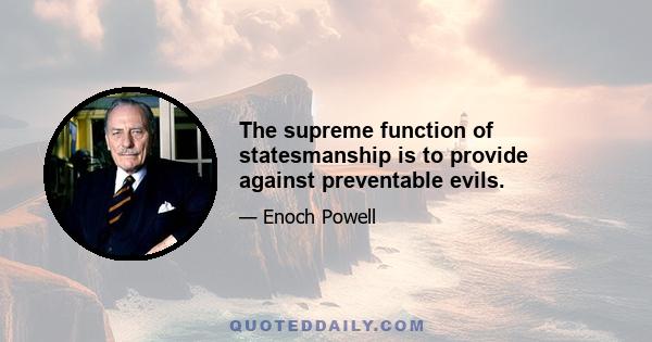 The supreme function of statesmanship is to provide against preventable evils.