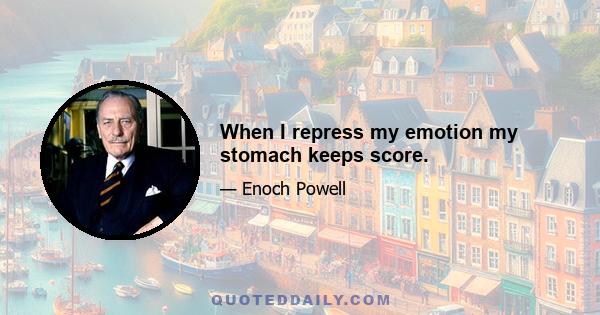 When I repress my emotion my stomach keeps score.