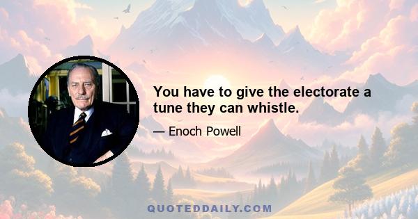 You have to give the electorate a tune they can whistle.