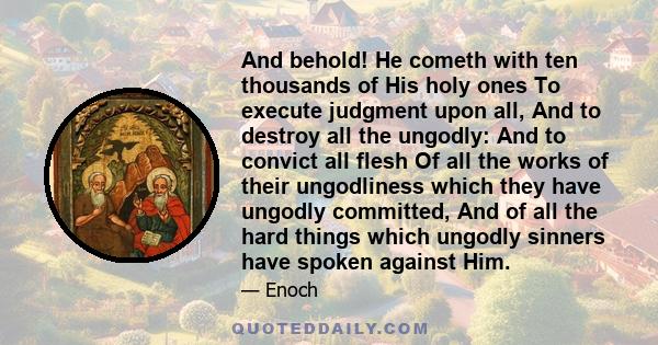 And behold! He cometh with ten thousands of His holy ones To execute judgment upon all, And to destroy all the ungodly: And to convict all flesh Of all the works of their ungodliness which they have ungodly committed,