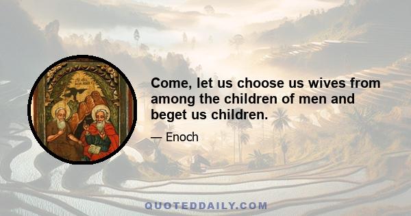 Come, let us choose us wives from among the children of men and beget us children.