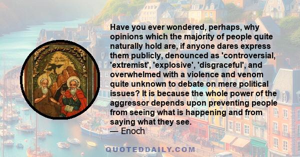 Have you ever wondered, perhaps, why opinions which the majority of people quite naturally hold are, if anyone dares express them publicly, denounced as 'controversial, 'extremist', 'explosive', 'disgraceful', and