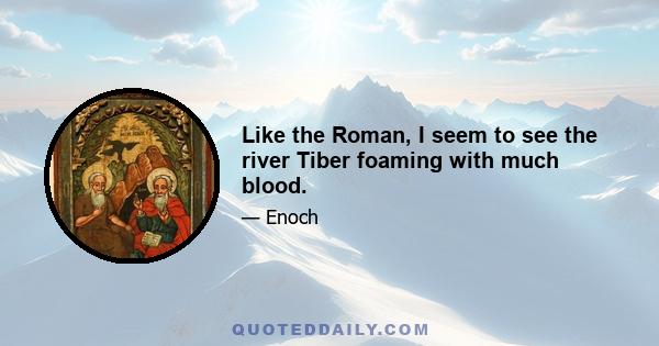 Like the Roman, I seem to see the river Tiber foaming with much blood.