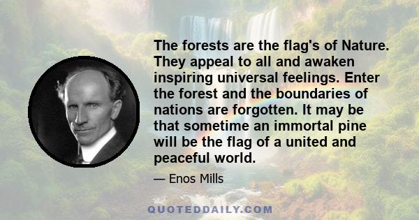 The forests are the flag's of Nature. They appeal to all and awaken inspiring universal feelings. Enter the forest and the boundaries of nations are forgotten. It may be that sometime an immortal pine will be the flag