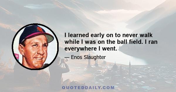 I learned early on to never walk while I was on the ball field. I ran everywhere I went.