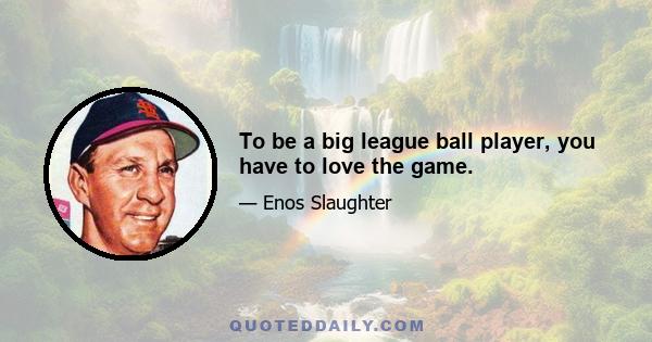 To be a big league ball player, you have to love the game.