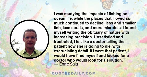 I was studying the impacts of fishing on ocean life, while the places that I loved so much continued to decline: less and smaller fish, less corals, and more microbes. I found myself writing the obituary of nature with