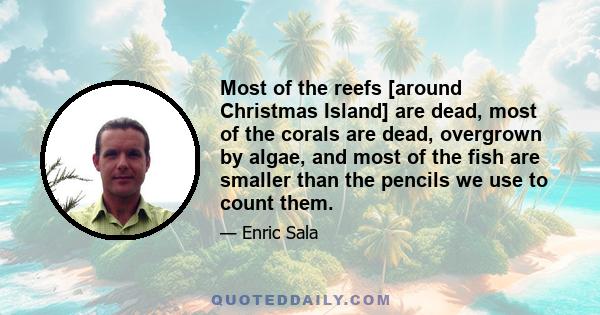 Most of the reefs [around Christmas Island] are dead, most of the corals are dead, overgrown by algae, and most of the fish are smaller than the pencils we use to count them.