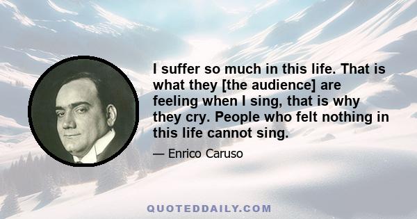 I suffer so much in this life. That is what they [the audience] are feeling when I sing, that is why they cry. People who felt nothing in this life cannot sing.