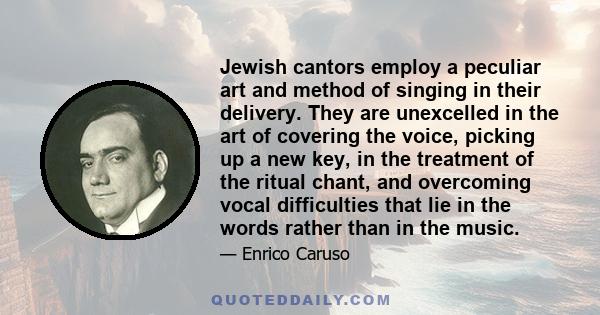 Jewish cantors employ a peculiar art and method of singing in their delivery. They are unexcelled in the art of covering the voice, picking up a new key, in the treatment of the ritual chant, and overcoming vocal