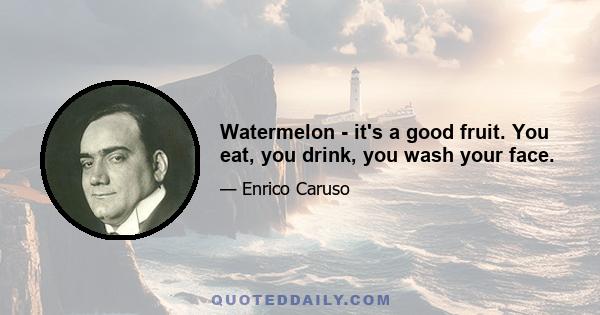 Watermelon - it's a good fruit. You eat, you drink, you wash your face.