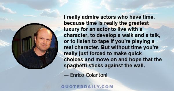 I really admire actors who have time, because time is really the greatest luxury for an actor to live with a character, to develop a walk and a talk, or to listen to tape if you're playing a real character. But without