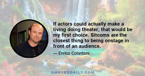 If actors could actually make a living doing theater, that would be my first choice. Sitcoms are the closest thing to being onstage in front of an audience.