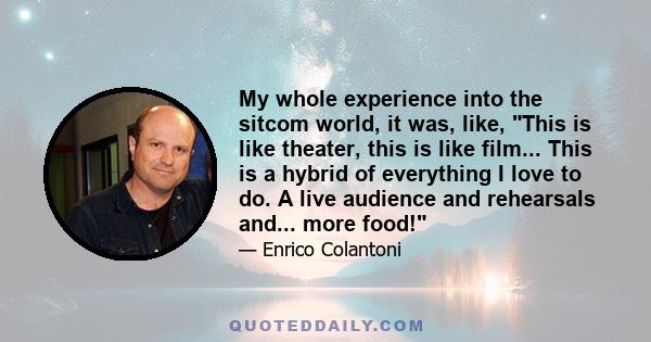 My whole experience into the sitcom world, it was, like, This is like theater, this is like film... This is a hybrid of everything I love to do. A live audience and rehearsals and... more food!