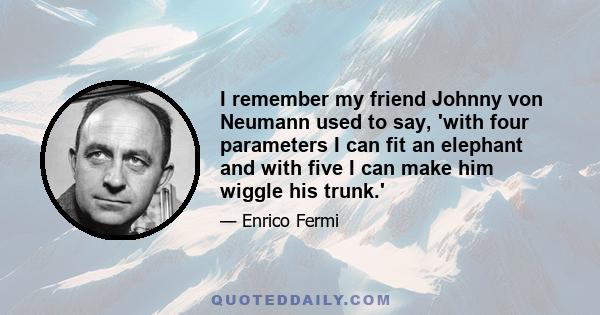 I remember my friend Johnny von Neumann used to say, 'with four parameters I can fit an elephant and with five I can make him wiggle his trunk.'