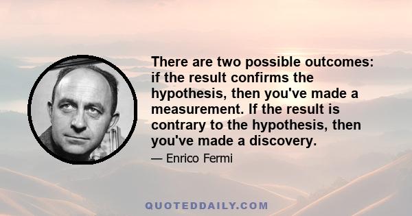 There are two possible outcomes: if the result confirms the hypothesis, then you've made a measurement. If the result is contrary to the hypothesis, then you've made a discovery.