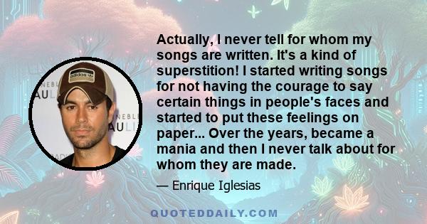 Actually, I never tell for whom my songs are written. It's a kind of superstition! I started writing songs for not having the courage to say certain things in people's faces and started to put these feelings on paper... 