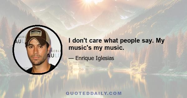 I don't care what people say. My music's my music.