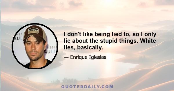 I don't like being lied to, so I only lie about the stupid things. White lies, basically.