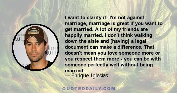 I want to clarify it: I'm not against marriage, marriage is great if you want to get married. A lot of my friends are happily married. I don't think walking down the aisle and [having] a legal document can make a