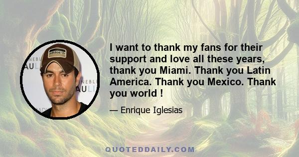 I want to thank my fans for their support and love all these years, thank you Miami. Thank you Latin America. Thank you Mexico. Thank you world !