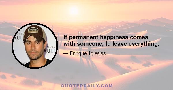 If permanent happiness comes with someone, Id leave everything.