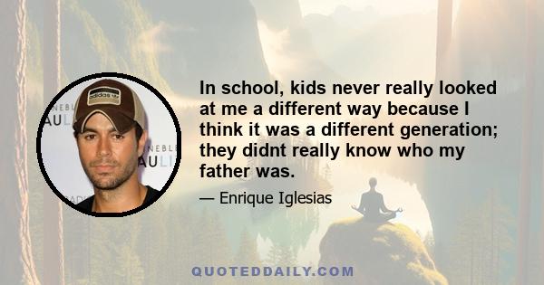 In school, kids never really looked at me a different way because I think it was a different generation; they didnt really know who my father was.