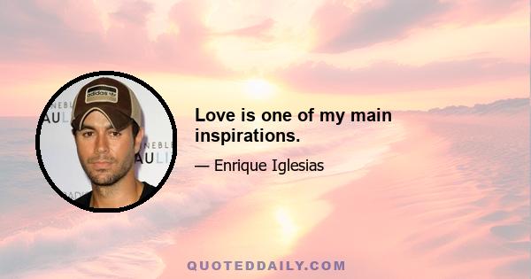 Love is one of my main inspirations.