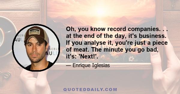 Oh, you know record companies. . . at the end of the day, it's business. If you analyse it, you're just a piece of meat. The minute you go bad, it's: 'Next!'.