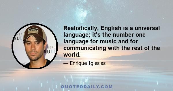 Realistically, English is a universal language; it's the number one language for music and for communicating with the rest of the world.