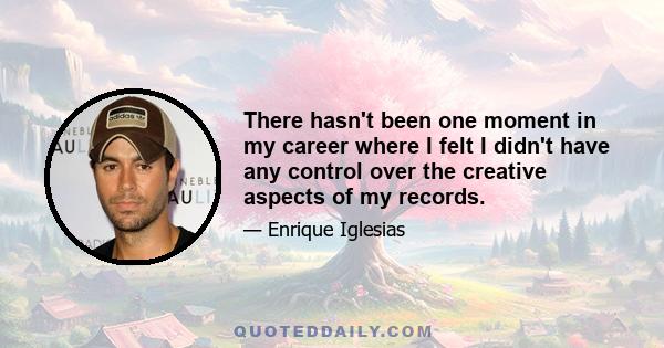 There hasn't been one moment in my career where I felt I didn't have any control over the creative aspects of my records.