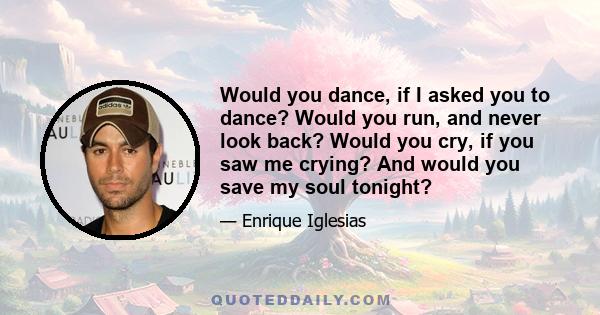 Would you dance, if I asked you to dance? Would you run, and never look back? Would you cry, if you saw me crying? And would you save my soul tonight?