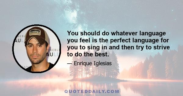 You should do whatever language you feel is the perfect language for you to sing in and then try to strive to do the best.