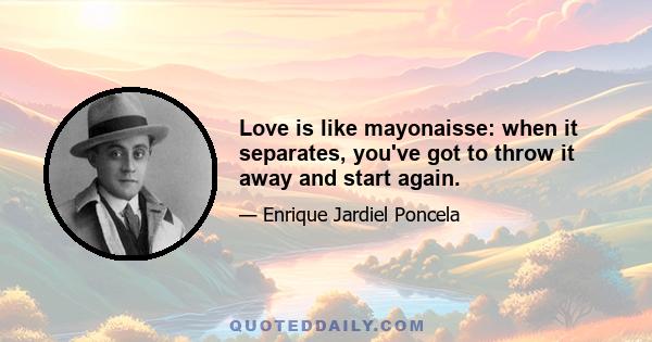 Love is like mayonaisse: when it separates, you've got to throw it away and start again.