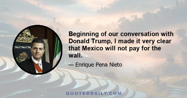 Beginning of our conversation with Donald Trump, I made it very clear that Mexico will not pay for the wall.