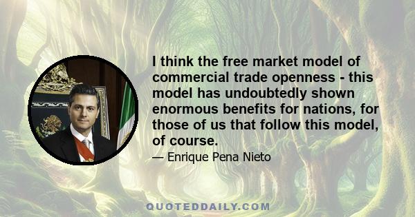 I think the free market model of commercial trade openness - this model has undoubtedly shown enormous benefits for nations, for those of us that follow this model, of course.