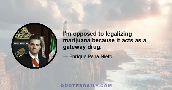 I'm opposed to legalizing marijuana because it acts as a gateway drug.