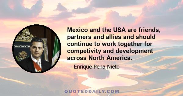 Mexico and the USA are friends, partners and allies and should continue to work together for competivity and development across North America.