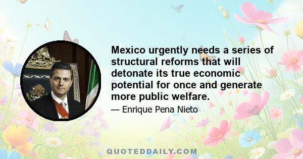 Mexico urgently needs a series of structural reforms that will detonate its true economic potential for once and generate more public welfare.