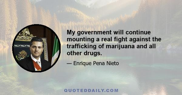 My government will continue mounting a real fight against the trafficking of marijuana and all other drugs.