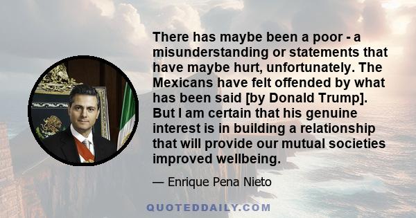 There has maybe been a poor - a misunderstanding or statements that have maybe hurt, unfortunately. The Mexicans have felt offended by what has been said [by Donald Trump]. But I am certain that his genuine interest is