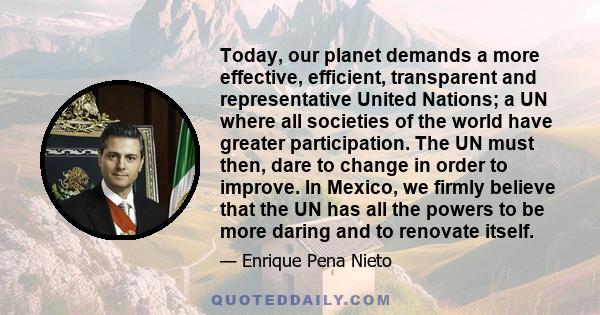 Today, our planet demands a more effective, efficient, transparent and representative United Nations; a UN where all societies of the world have greater participation. The UN must then, dare to change in order to