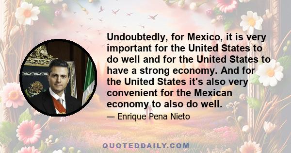 Undoubtedly, for Mexico, it is very important for the United States to do well and for the United States to have a strong economy. And for the United States it's also very convenient for the Mexican economy to also do