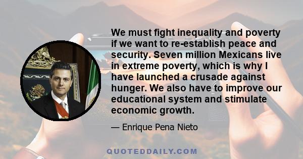 We must fight inequality and poverty if we want to re-establish peace and security. Seven million Mexicans live in extreme poverty, which is why I have launched a crusade against hunger. We also have to improve our