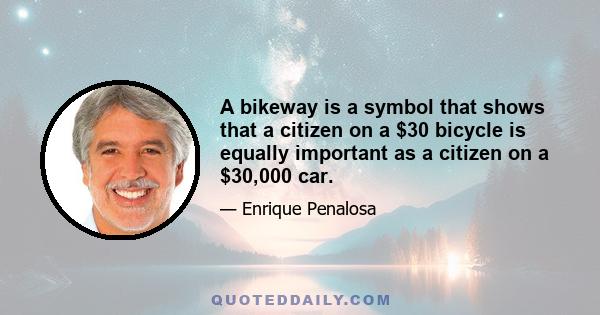 A bikeway is a symbol that shows that a citizen on a $30 bicycle is equally important as a citizen on a $30,000 car.