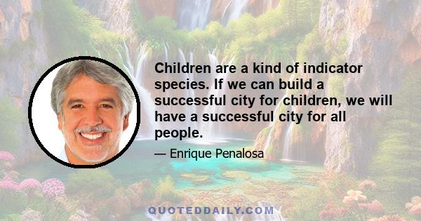 Children are a kind of indicator species. If we can build a successful city for children, we will have a successful city for all people.