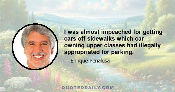 I was almost impeached for getting cars off sidewalks which car owning upper classes had illegally appropriated for parking.